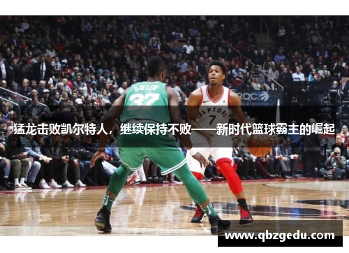 猛龙击败凯尔特人，继续保持不败——新时代篮球霸主的崛起